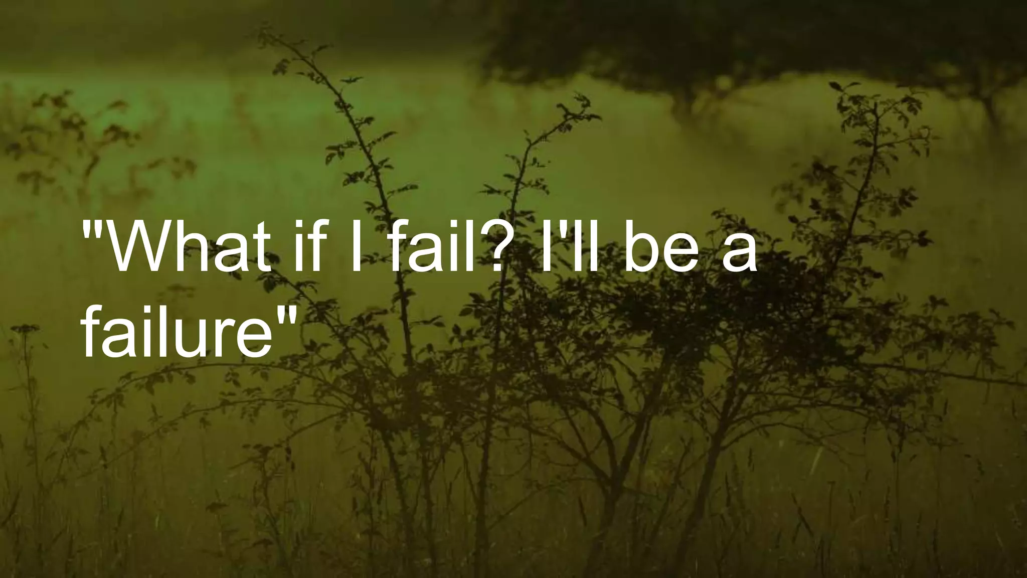 "What if I fail? I'll be a
failure"
 
