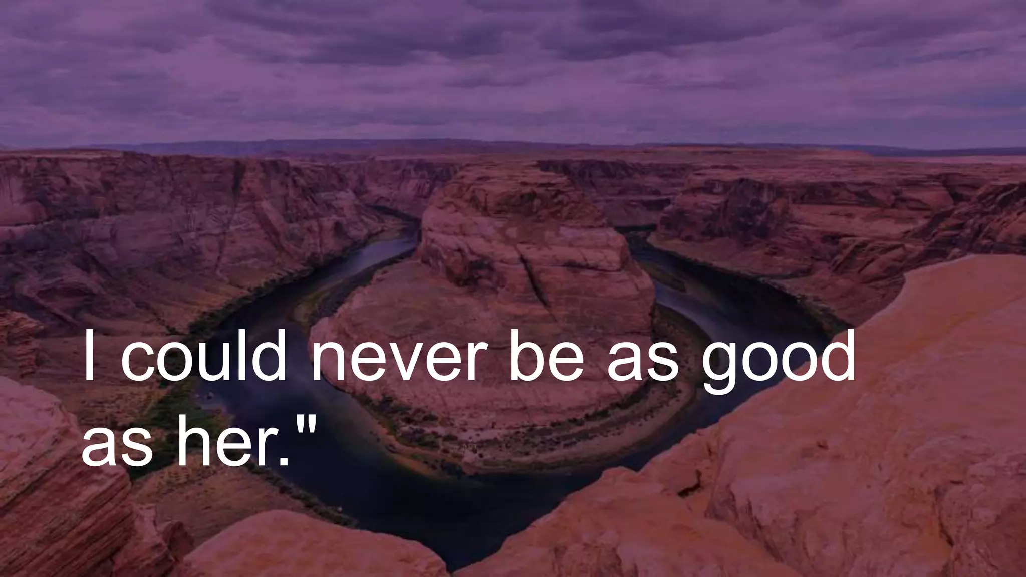 I could never be as good
as her."
 