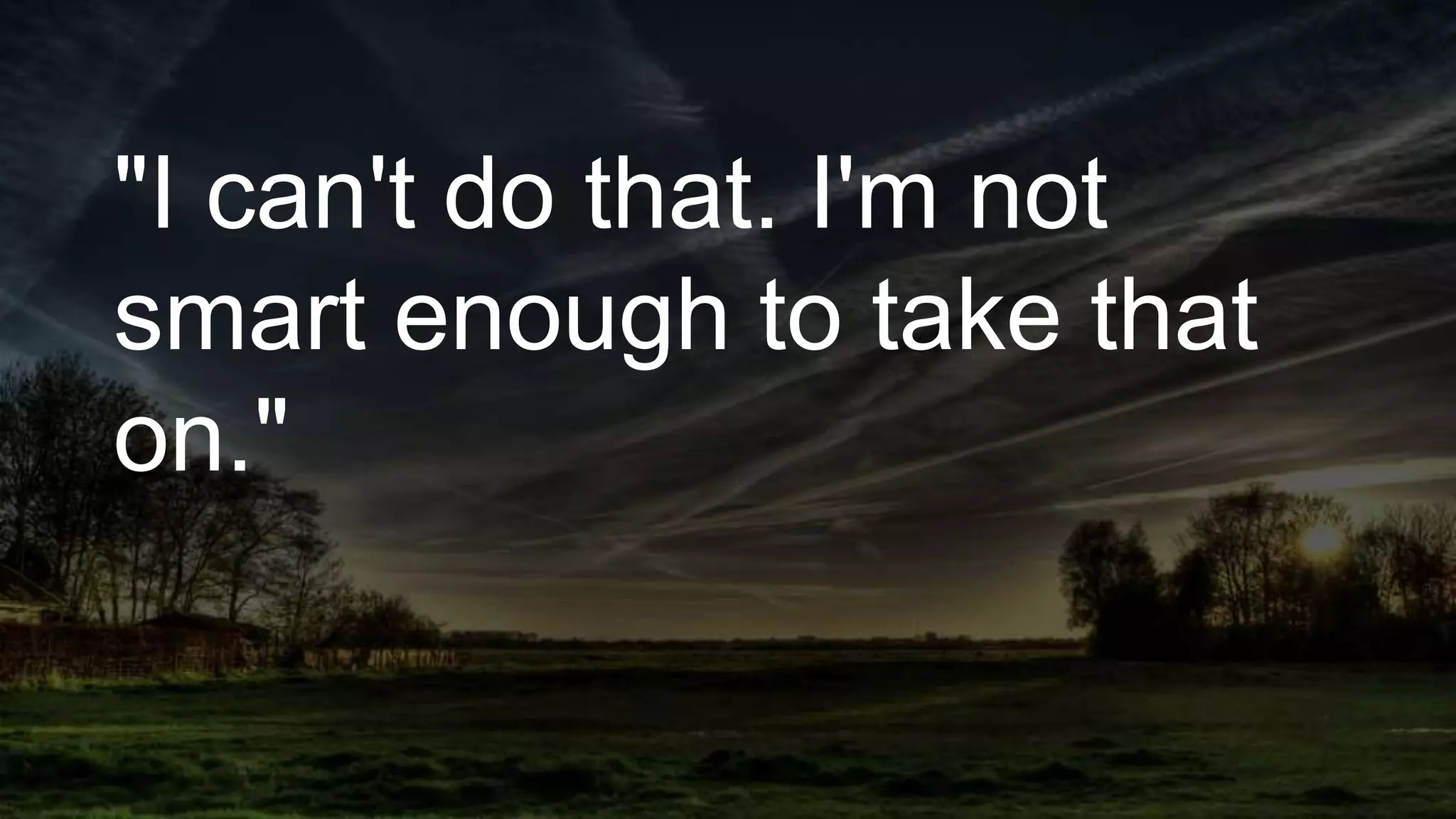 "I can't do that. I'm not
smart enough to take that
on."
 