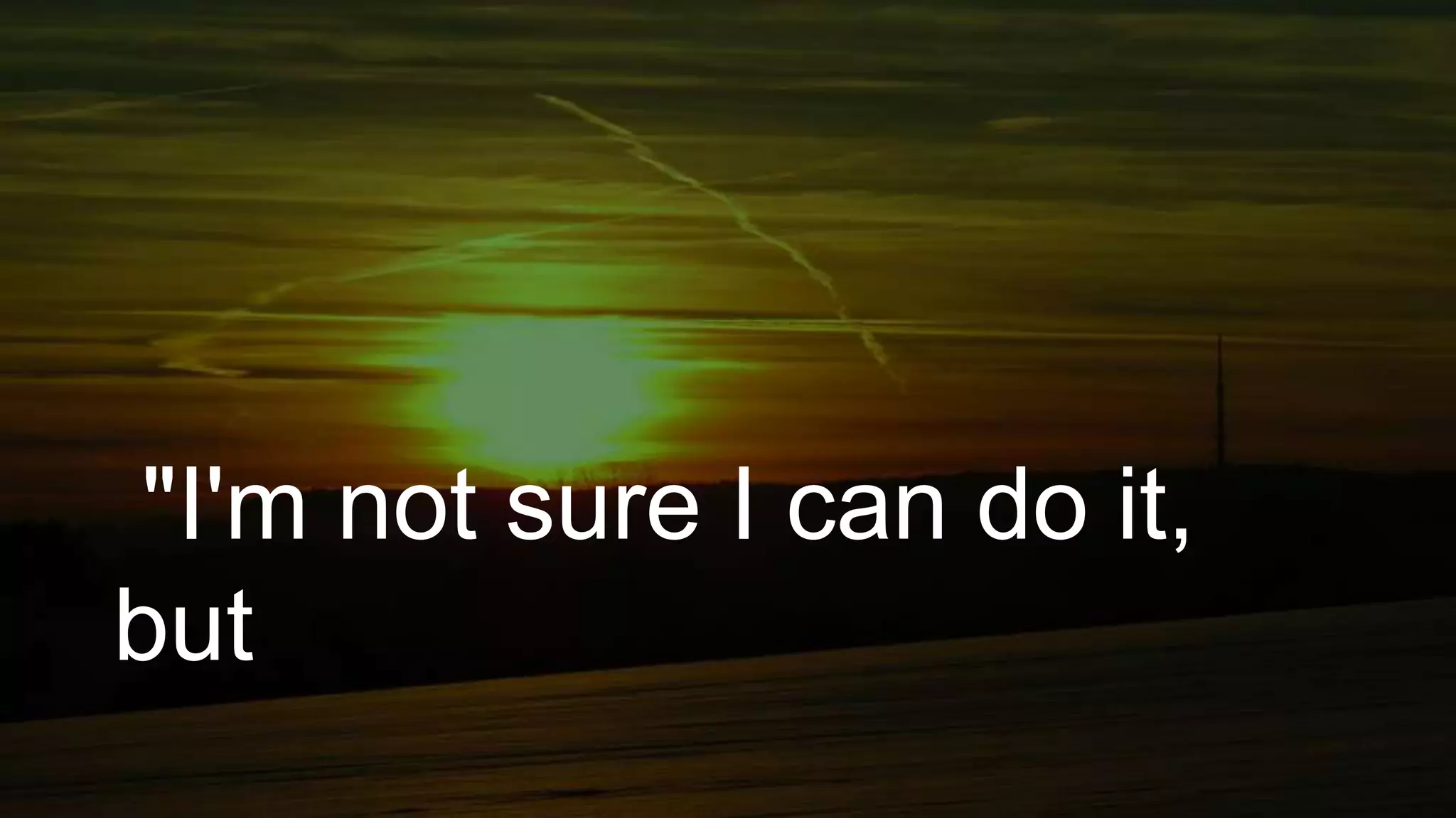 "I'm not sure I can do it,
but
 