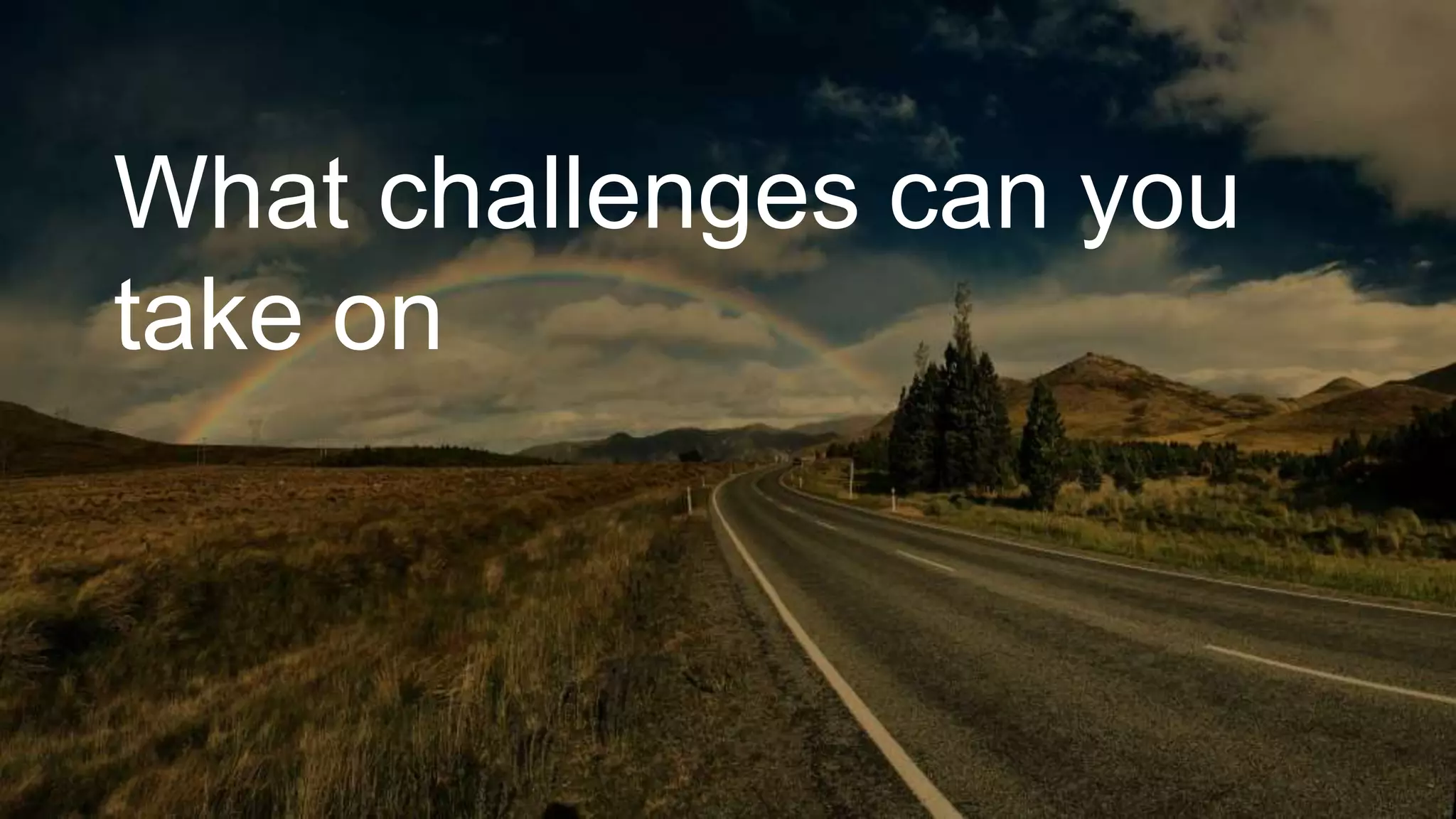 What challenges can you
take on
 