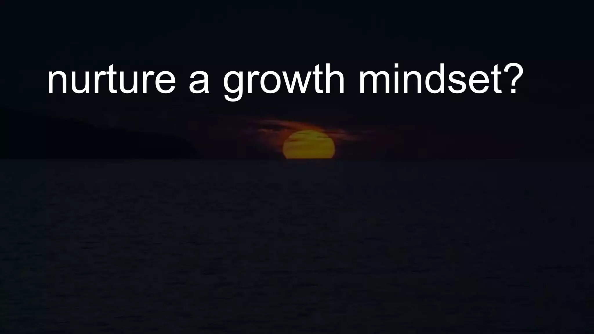 nurture a growth mindset?
 