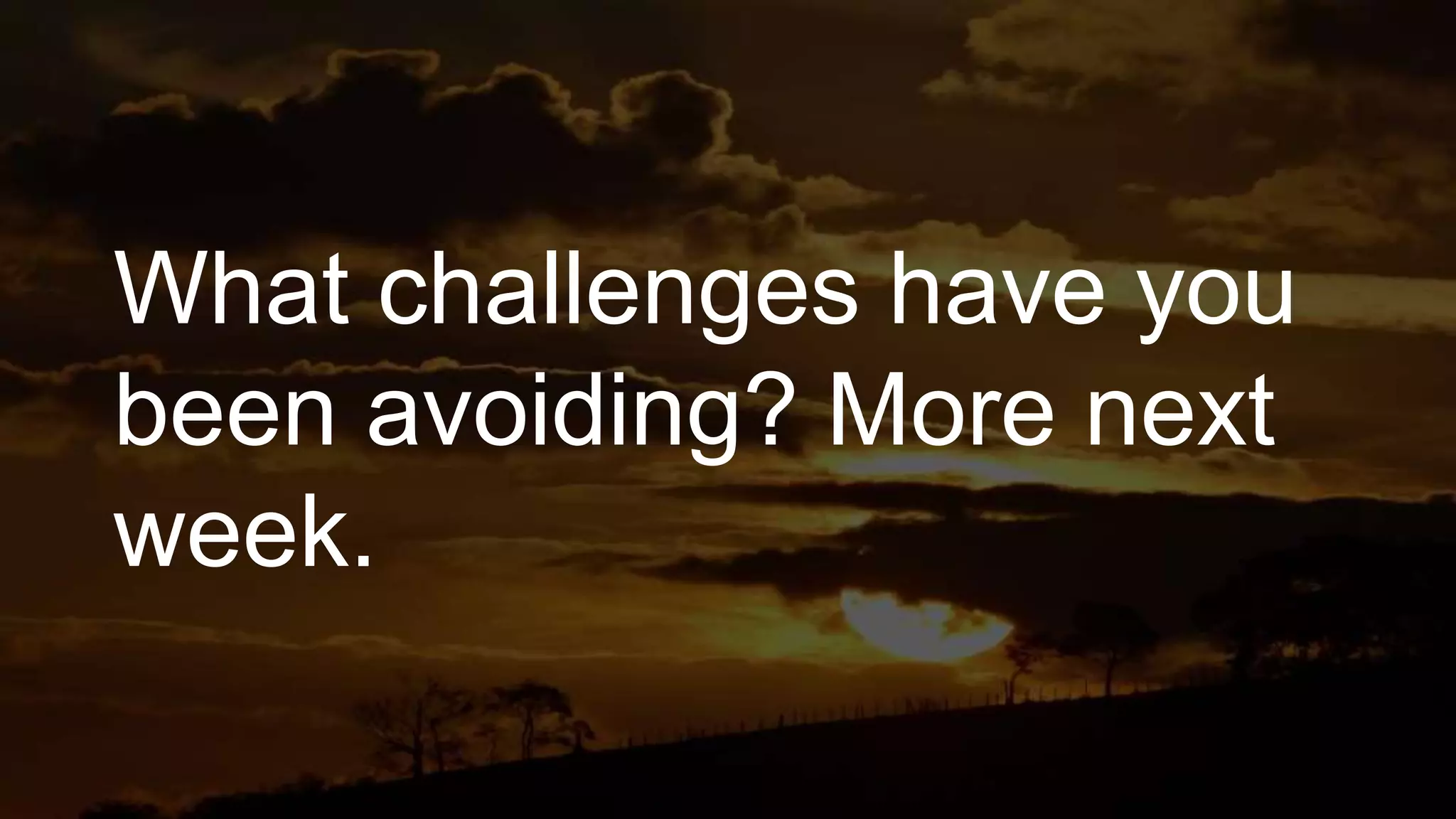 What challenges have you
been avoiding? More next
week.
 