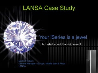 Your iSeries is a jewel … but what about the software ? LANSA Case Study Martin Fincham General Manager - Europe, Middle East & Africa LANSA 