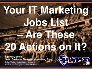 SPHomeRun.com


Your IT Marketing
    Jobs List
  – Are These
20 Actions on It?
  Courtesy of the
  Small Business Computer Consulting Blog
  http://blog.sphomerun.com
  Creative Commons Image Source: Flickr BUILDWindows
 