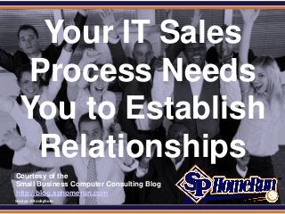 SPHomeRun.com


     Your IT Sales
    Process Needs
    You to Establish
     Relationships
  Courtesy of the
  Small Business Computer Consulting Blog
  http://blog.sphomerun.com
  Source: iStockphoto
 