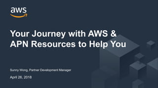 © 2018, Amazon Web Services, Inc. or its Affiliates. All rights reserved.
Sunny Wong, Partner Development Manager
April 26, 2018
Your Journey with AWS &
APN Resources to Help You
 