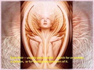 Even their -- usually unsuccessful -- search for an answer,  a solution,  or for healing becomes part of it.  