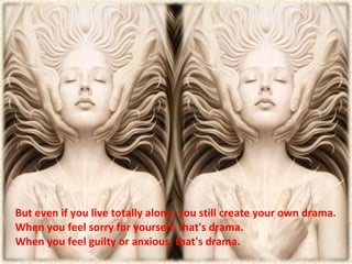 But even if you live totally alone, you still create your own drama. When you feel sorry for yourself, that's drama.  When you feel guilty or anxious, that's drama.  