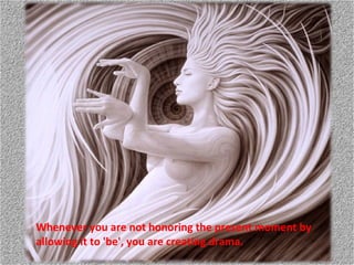 Whenever you are not honoring the present moment by allowing it to 'be', you are creating drama.  