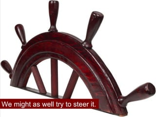 We might as well try to steer it. 