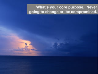 Hierarchy of Needs  What’s your core purpose.  Never going to change or  be compromised. 