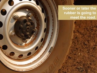 Sooner or later the rubber is going to meet the road. 