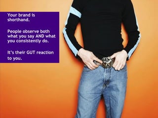 Your brand is shorthand.  People observe both what you say AND what you consistently do. It’s their GUT reaction  to you. 