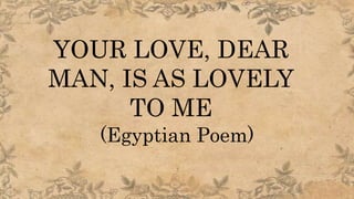 YOUR LOVE, DEAR
MAN, IS AS LOVELY
TO ME
(Egyptian Poem)
 