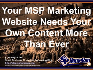 SPHomeRun.com


Your MSP Marketing
Website Needs Your
 Own Content More
     Than Ever
  Courtesy of the
  Small Business Computer Consulting Blog
  http://blog.sphomerun.com
  Creative Commons Image Source: Flickr BUILDWindows
 