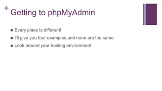 +
Getting to phpMyAdmin
 Every place is different!
 I’ll give you four examples and none are the same
 Look around your hosting environment
 