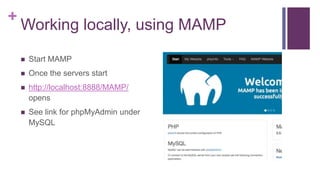 +
Working locally, using MAMP
 Start MAMP
 Once the servers start
 http://localhost:8888/MAMP/
opens
 See link for phpMyAdmin under
MySQL
 