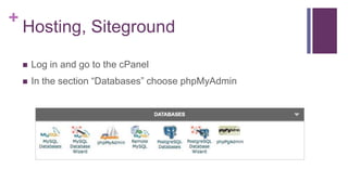 +
Hosting, Siteground
 Log in and go to the cPanel
 In the section “Databases” choose phpMyAdmin
 