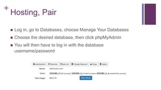 +
Hosting, Pair
 Log in, go to Databases, choose Manage Your Databases
 Choose the desired database, then click phpMyAdmin
 You will then have to log in with the database
username/password
 