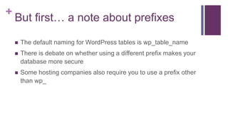 +
But first… a note about prefixes
 The default naming for WordPress tables is wp_table_name
 There is debate on whether using a different prefix makes your
database more secure
 Some hosting companies also require you to use a prefix other
than wp_
 