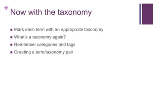 +
Now with the taxonomy
 Mark each term with an appropriate taxonomy
 What’s a taxonomy again?
 Remember categories and tags
 Creating a term/taxonomy pair
 