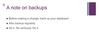 +
A note on backups
 Before making a change, back up your database!
 Also backup regularly
 Do it. No seriously. Do it.
 
