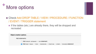 +
More options
 Check Add DROP TABLE / VIEW / PROCEDURE / FUNCTION
/ EVENT / TRIGGER statement
 If the tables (etc.) are already there, they will be dropped and
recreated
 