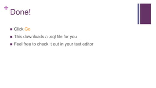 +
Done!
 Click Go
 This downloads a .sql file for you
 Feel free to check it out in your text editor
 