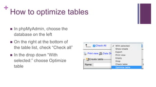 +
How to optimize tables
 In phpMyAdmin, choose the
database on the left
 On the right at the bottom of
the table list, check “Check all”
 In the drop down “With
selected:” choose Optimize
table
 