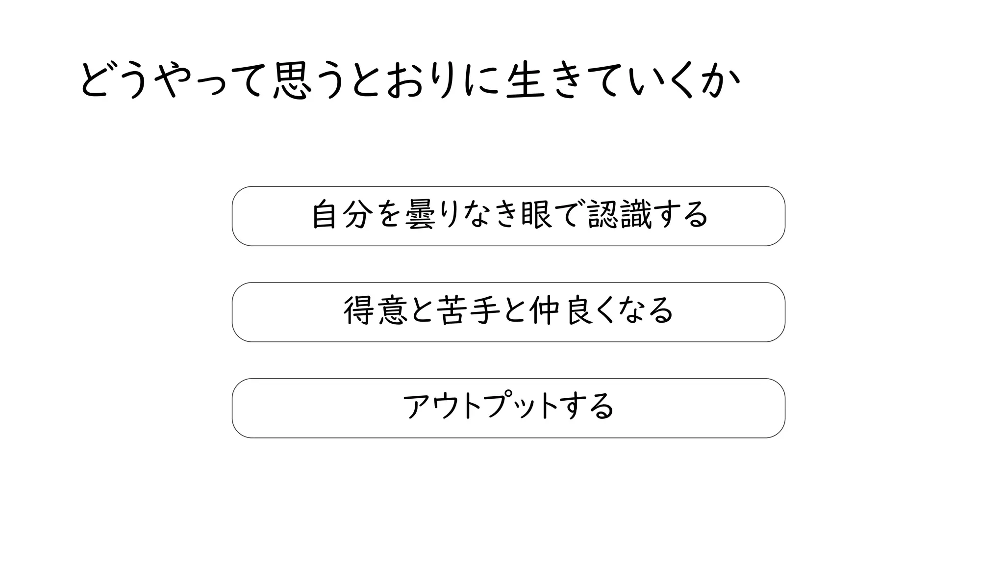 どうやって思うとおりに生きていくか
自分を曇りなき眼で認識する
得意と苦手と仲良くなる
アウトプットする
 