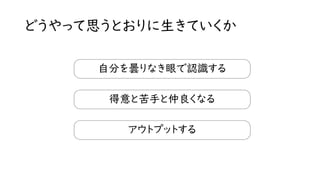 どうやって思うとおりに生きていくか
自分を曇りなき眼で認識する
得意と苦手と仲良くなる
アウトプットする
 