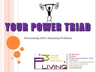 YOUR POWER TRIAD Overcoming Life’s Annoying Problems Ms. Dana Soza P  3  Living President, Keynote Speaker, Coach 310.804.5862  26895 Aliso Creek Road, Suite B-790 Aliso Viejo, CA 92656-5301 [email_address]   www.p3living.com   