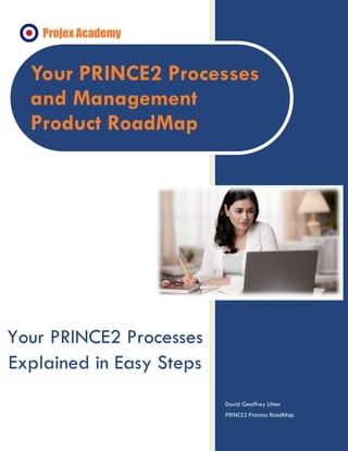 David Geoffrey Litten
PRINCE2 Process RoadMap
Your PRINCE2 Processes
Explained in Easy Steps
Your PRINCE2 Processes
and Management
Product RoadMap
 