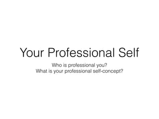 Your Professional Self
What is your professional self-concept?
Who is professional you?
 