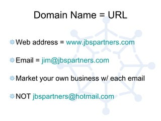 Domain Name = URL Web address =  www.jbspartners.com Email =  [email_address] Market your own business w/ each email NOT  [email_address] 