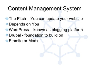 Content Management System  The Pitch – You can update your website Depends on You WordPress – known as blogging platform Drupal - foundation to build on Etomite or Modx 
