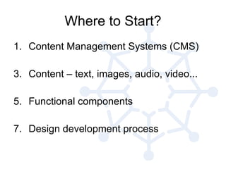 Where to Start? Content Management Systems (CMS) Content – text, images, audio, video... Functional components Design development process 