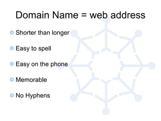 Domain Name = web address <ul><li>Shorter than longer </li></ul><ul><li>Easy to spell </li></ul><ul><li>Easy on the phone ...