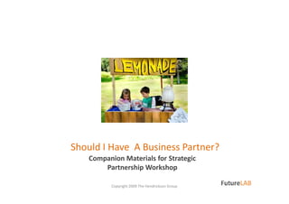 Companion Materials for Strategic
Partnership Workshop
Copyright 2009 The Hendrickson Group
Should I Have A Business Partner?
 