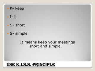 K- keepI- itS- shortS- simple          It means keep your meetings                short and simple.Use K.I.S.S. Principle