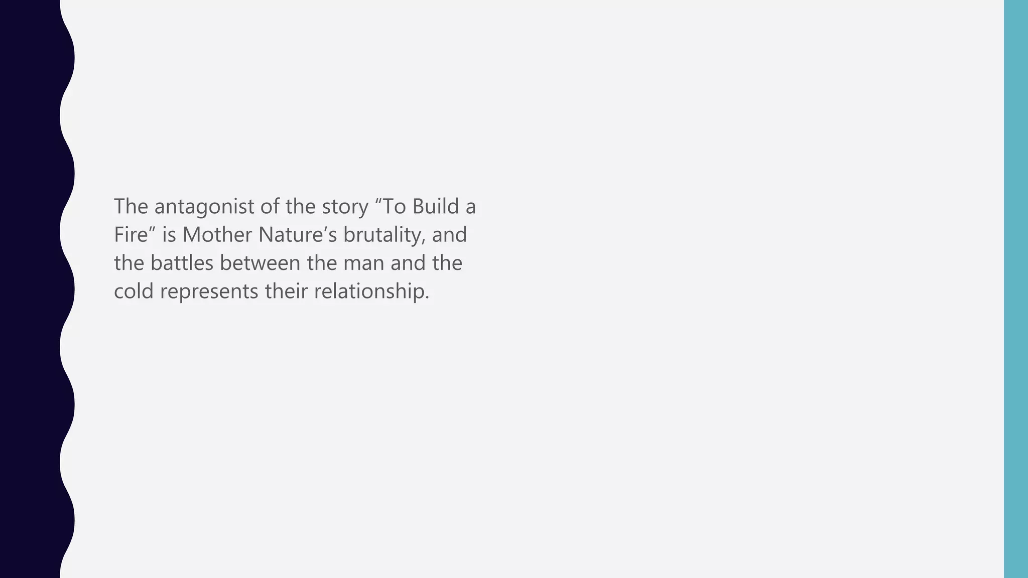 The antagonist of the story “To Build a
Fire” is Mother Nature’s brutality, and
the battles between the man and the
cold represents their relationship.
 