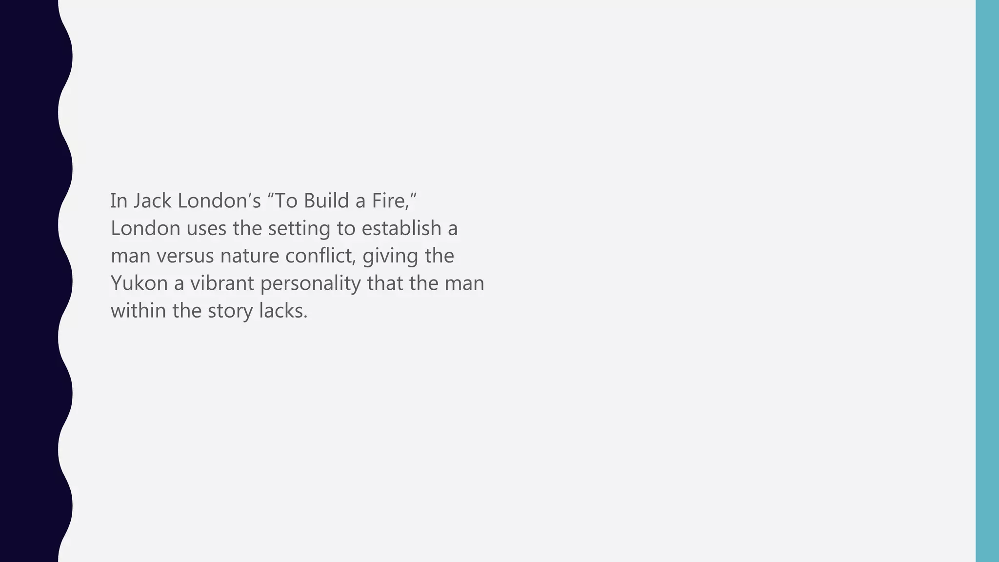 In Jack London’s “To Build a Fire,”
London uses the setting to establish a
man versus nature conflict, giving the
Yukon a vibrant personality that the man
within the story lacks.
 