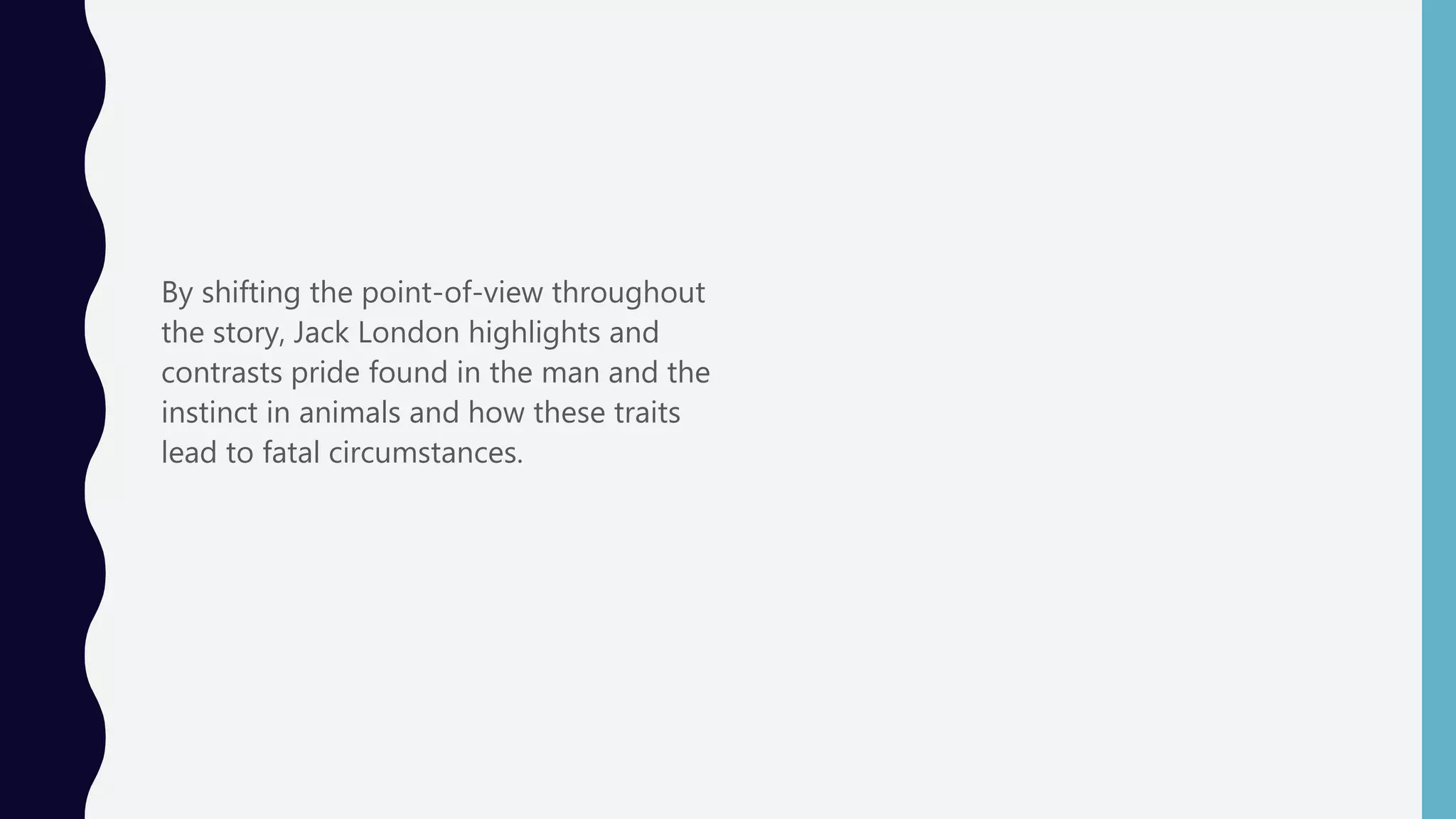 By shifting the point-of-view throughout
the story, Jack London highlights and
contrasts pride found in the man and the
instinct in animals and how these traits
lead to fatal circumstances.
 