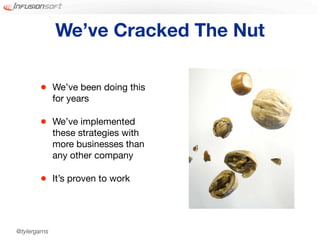 We’ve Cracked The Nut

        •     We’ve been doing this
              for years

        •     We’ve implemented
              these strategies with
              more businesses than
              any other company

        •     It’s proven to work




@tylergarns
 