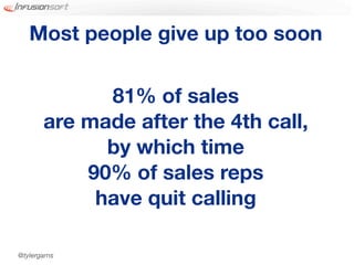Most people give up too soon


             81% of sales
       are made after the 4th call,
             by which time
           90% of sales reps
            have quit calling

@tylergarns
 