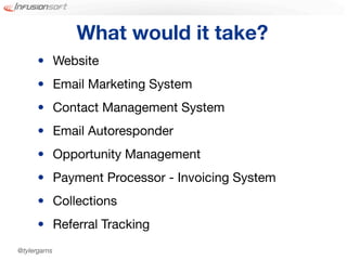 What would it take?
      • Website
      • Email Marketing System
      • Contact Management System
      • Email Autoresponder
      • Opportunity Management
      • Payment Processor - Invoicing System
      • Collections
      • Referral Tracking
@tylergarns
 