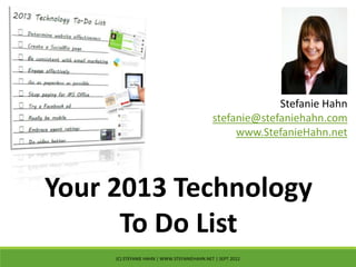 Stefanie Hahn
                                             stefanie@stefaniehahn.com
                                                  www.StefanieHahn.net




Your 2013 Technology
      To Do List
     (C) STEFANIE HAHN | WWW.STEFANIEHAHN.NET | SEPT 2012
 