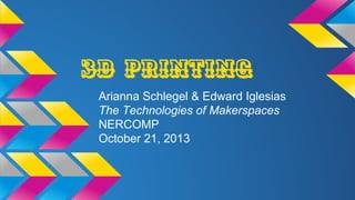 3D Printing
Arianna Schlegel & Edward Iglesias
The Technologies of Makerspaces
NERCOMP
October 21, 2013

 
