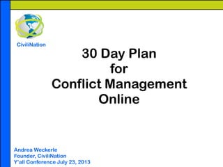 30 Day Plan
for
Conflict Management
Online
Andrea Weckerle
Founder, CiviliNation
Y’all Conference July 23, 2013
CiviliNation
 